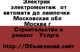 Электрик,  электромонтаж (от автомата до лампочки) - Московская обл., Москва г. Строительство и ремонт » Услуги   